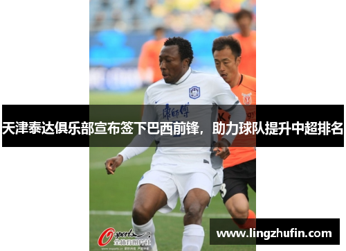 天津泰达俱乐部宣布签下巴西前锋，助力球队提升中超排名