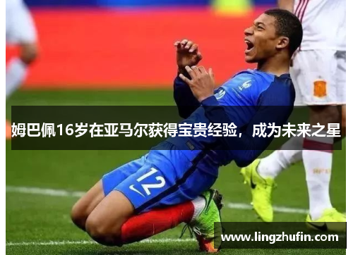 姆巴佩16岁在亚马尔获得宝贵经验，成为未来之星