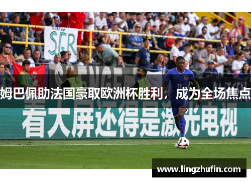 姆巴佩助法国豪取欧洲杯胜利，成为全场焦点