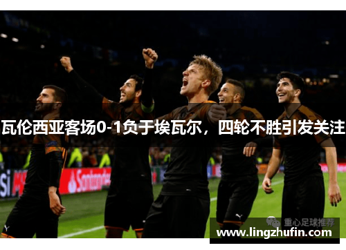 瓦伦西亚客场0-1负于埃瓦尔，四轮不胜引发关注