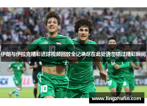 伊朗与伊拉克精彩进球视频回放全记录尽在此处请勿错过精彩瞬间