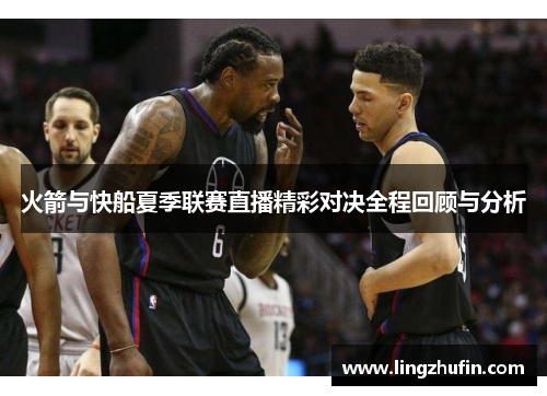 火箭与快船夏季联赛直播精彩对决全程回顾与分析