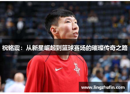 祝铭震：从新星崛起到篮球赛场的璀璨传奇之路