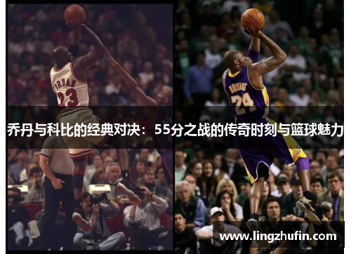 乔丹与科比的经典对决：55分之战的传奇时刻与篮球魅力