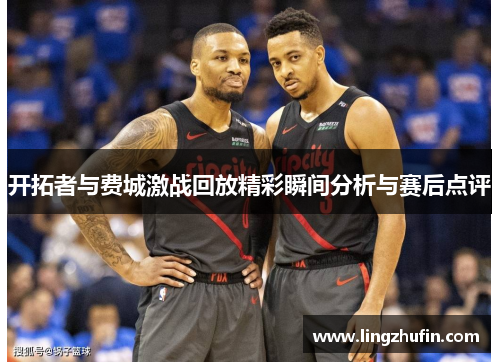 开拓者与费城激战回放精彩瞬间分析与赛后点评
